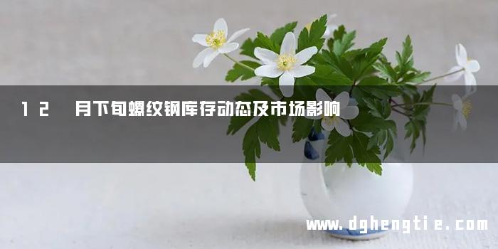 12 月下旬螺纹钢库存动态及市场影响